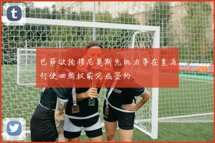 巴萨欲抢穆尼奥斯先机力争在皇马行使回购权前完成签约