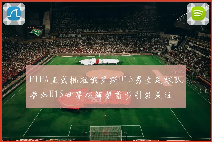 FIFA正式批准俄罗斯U15男女足球队参加U15世界杯解禁首步引发关注
