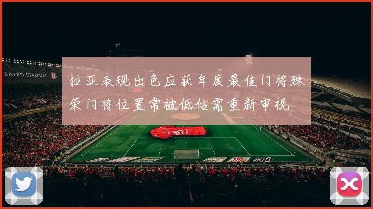 拉亚表现出色应获年度最佳门将殊荣门将位置常被低估需重新审视