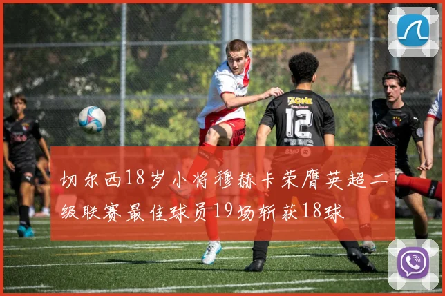 切尔西18岁小将穆赫卡荣膺英超二级联赛最佳球员19场斩获18球
