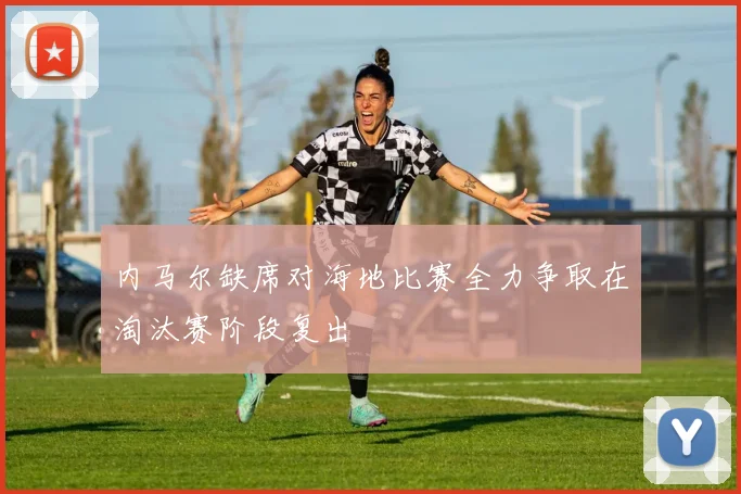 内马尔缺席对海地比赛全力争取在淘汰赛阶段复出