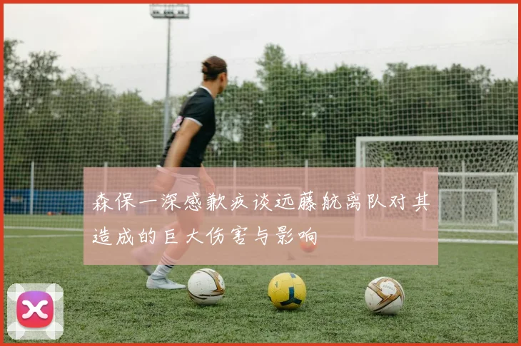 森保一深感歉疚谈远藤航离队对其造成的巨大伤害与影响