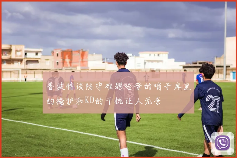香波特谈防守难题哈登的哨子库里的掩护和KD的干扰让人无奈