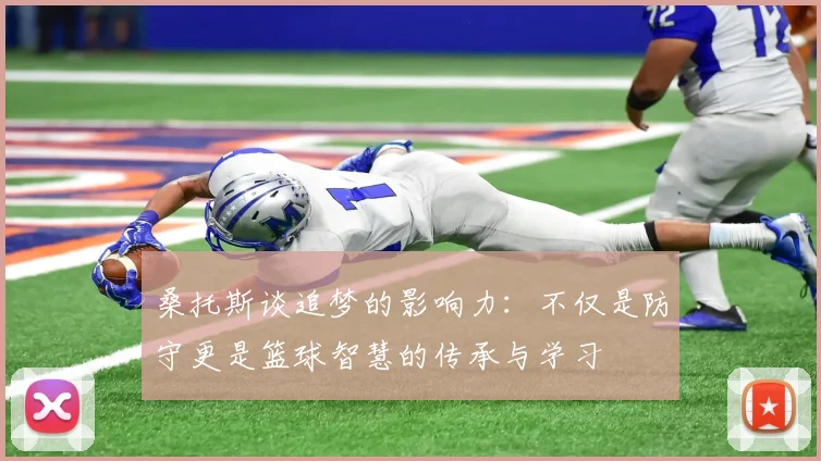 桑托斯谈追梦的影响力：不仅是防守更是篮球智慧的传承与学习