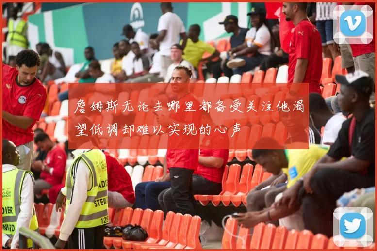 詹姆斯无论去哪里都备受关注他渴望低调却难以实现的心声