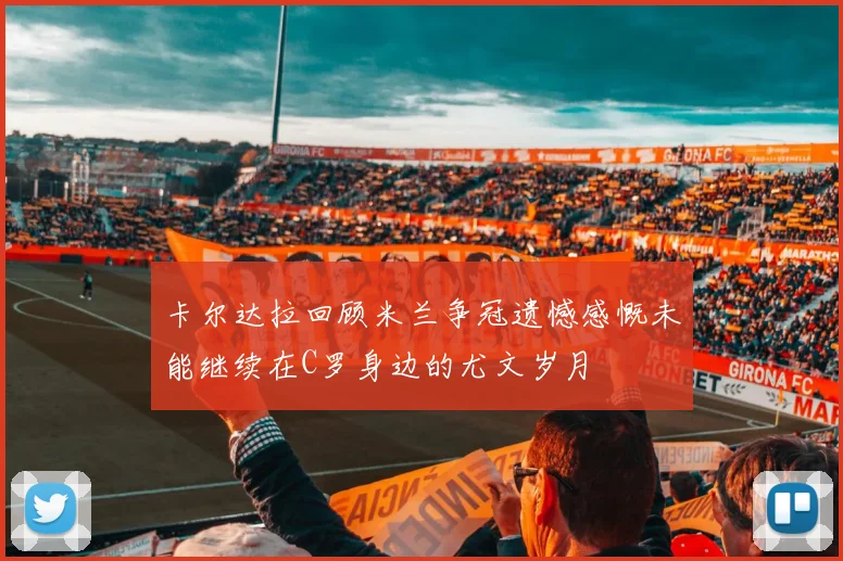 卡尔达拉回顾米兰争冠遗憾感慨未能继续在C罗身边的尤文岁月