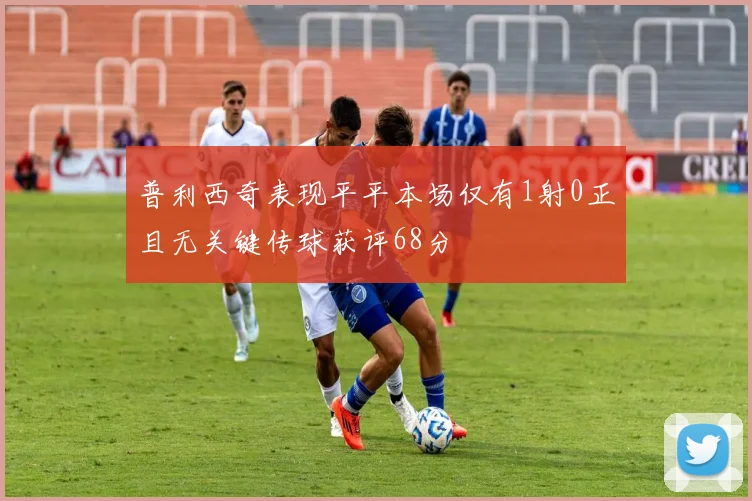 普利西奇表现平平本场仅有1射0正且无关键传球获评68分