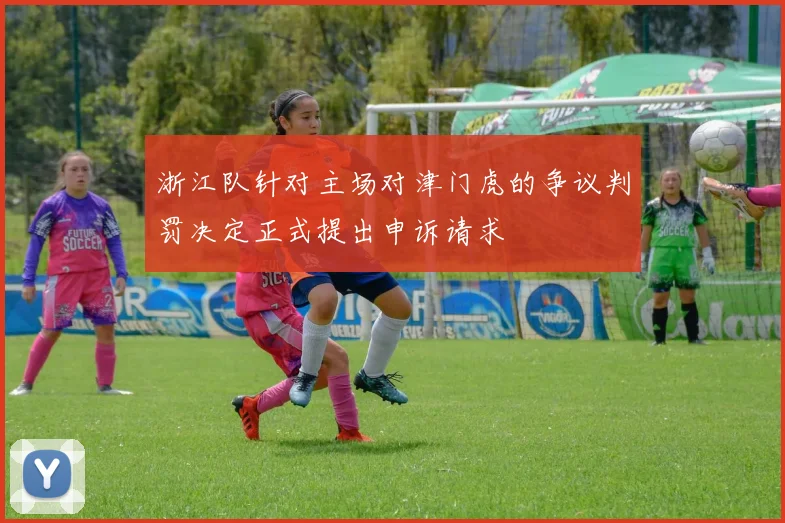 浙江队针对主场对津门虎的争议判罚决定正式提出申诉请求