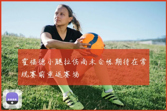 霍福德小腿拉伤尚未合练期待在常规赛前重返赛场