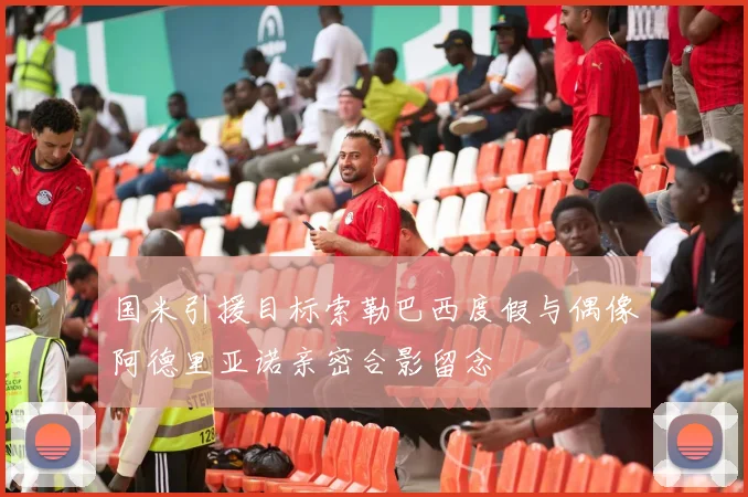 国米引援目标索勒巴西度假与偶像阿德里亚诺亲密合影留念