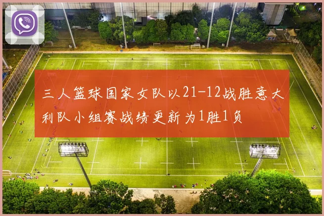 三人篮球国家女队以21-12战胜意大利队小组赛战绩更新为1胜1负
