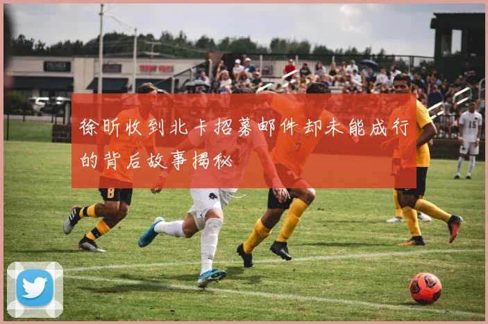 徐昕收到北卡招募邮件却未能成行的背后故事揭秘