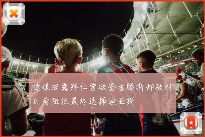 德媒披露拜仁曾欲签吉滕斯却被科瓦奇阻拦最终选择迪亚斯