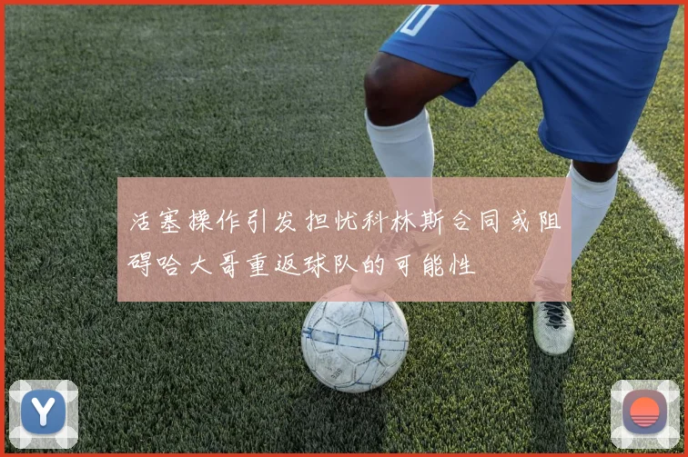 活塞操作引发担忧科林斯合同或阻碍哈大哥重返球队的可能性