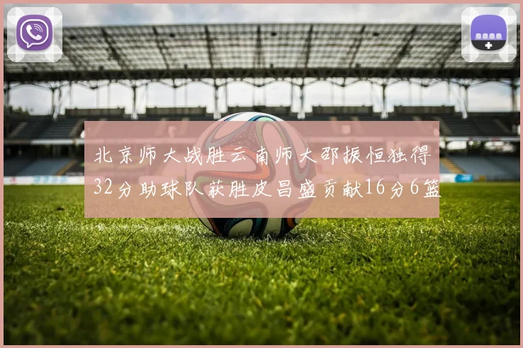 北京师大战胜云南师大邵振恒独得32分助球队获胜皮昌盛贡献16分6篮板5助攻