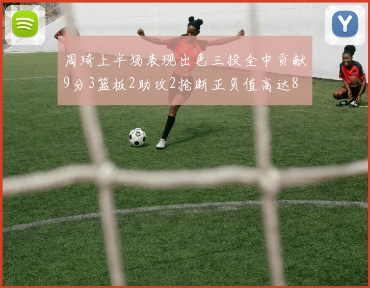 周琦上半场表现出色三投全中贡献9分3篮板2助攻2抢断正负值高达8