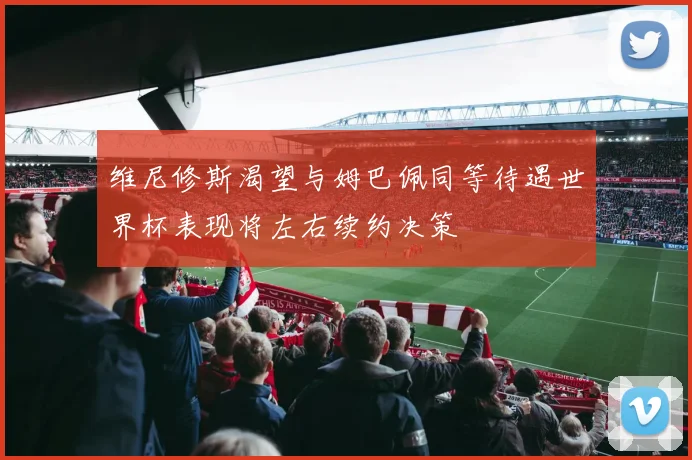 维尼修斯渴望与姆巴佩同等待遇世界杯表现将左右续约决策