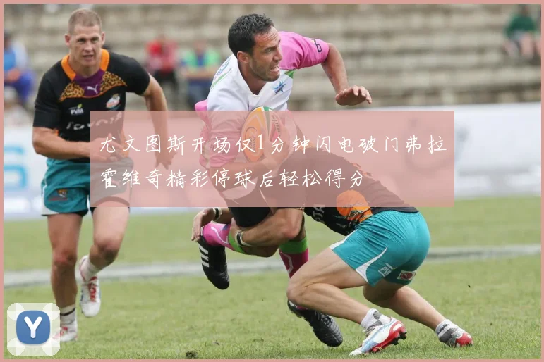 尤文图斯开场仅1分钟闪电破门弗拉霍维奇精彩停球后轻松得分