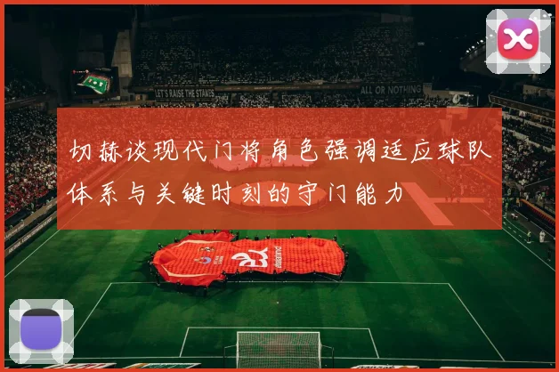 切赫谈现代门将角色强调适应球队体系与关键时刻的守门能力