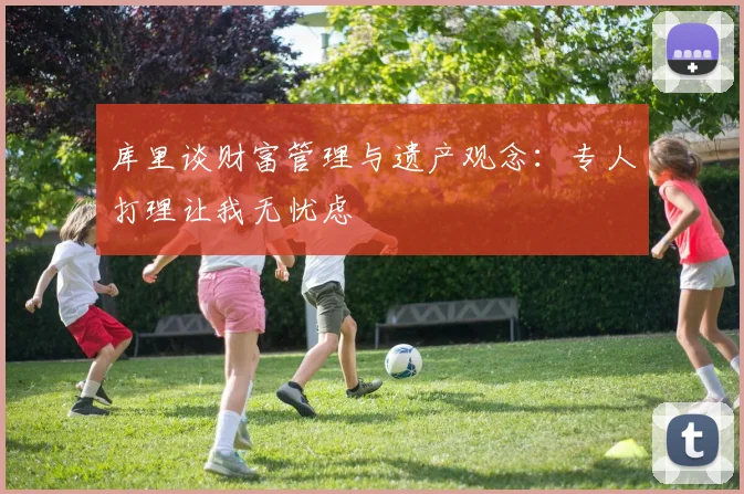 库里谈财富管理与遗产观念：专人打理让我无忧虑