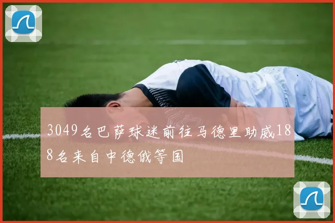 3049名巴萨球迷前往马德里助威188名来自中德俄等国