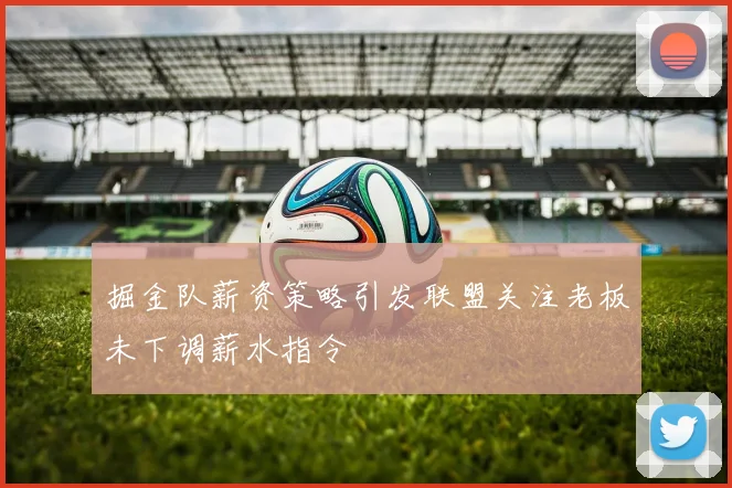 掘金队薪资策略引发联盟关注老板未下调薪水指令