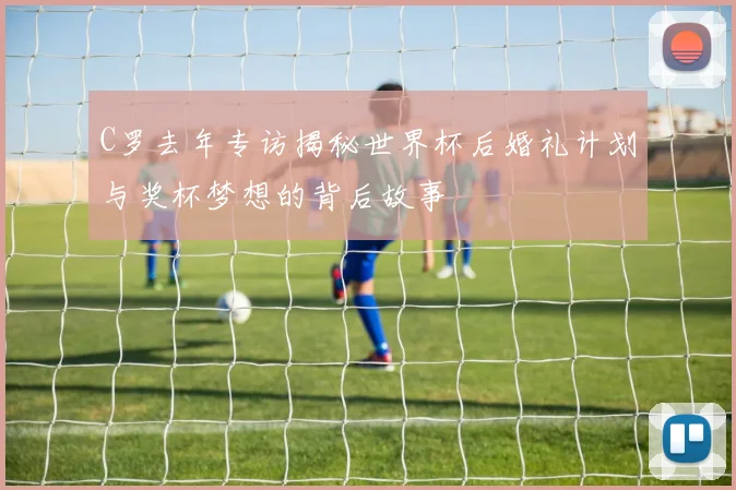 C罗去年专访揭秘世界杯后婚礼计划与奖杯梦想的背后故事