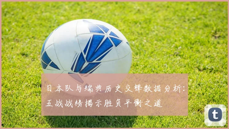日本队与瑞典历史交锋数据分析：五战战绩揭示胜负平衡之道