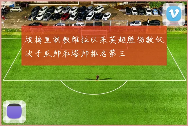 埃梅里执教维拉以来英超胜场数仅次于瓜帅和塔帅排名第三