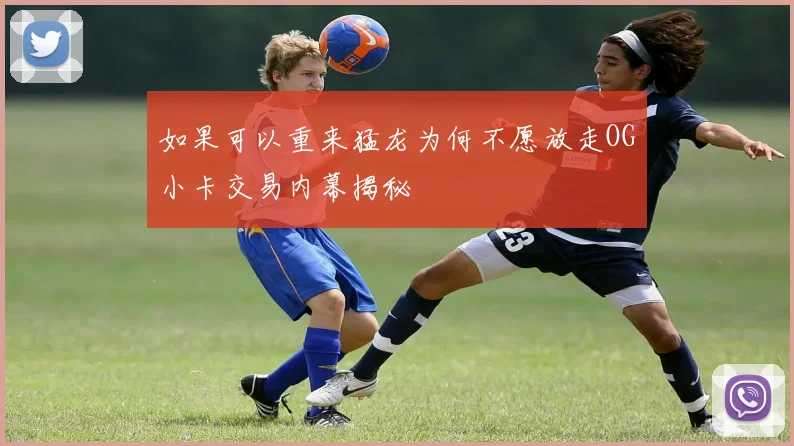 如果可以重来猛龙为何不愿放走OG小卡交易内幕揭秘