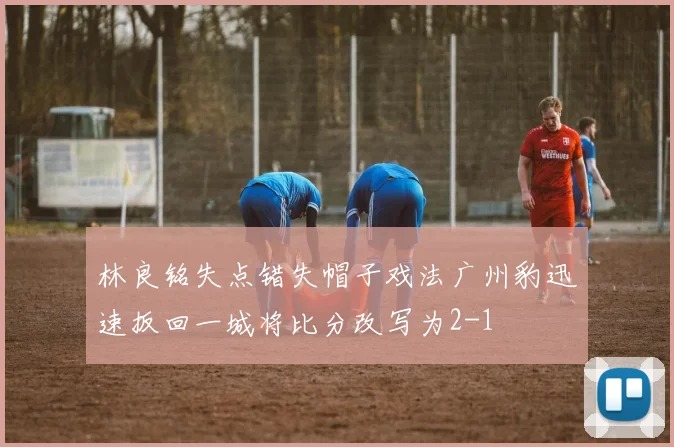 林良铭失点错失帽子戏法广州豹迅速扳回一城将比分改写为2-1