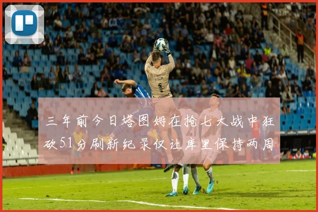 三年前今日塔图姆在抢七大战中狂砍51分刷新纪录仅让库里保持两周