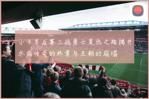小卡季后赛三战勇士复仇之路揭开水花传奇的终章与王朝的崩塌