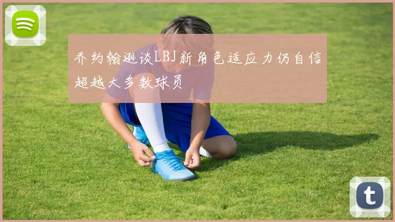 乔约翰逊谈LBJ新角色适应力仍自信超越大多数球员