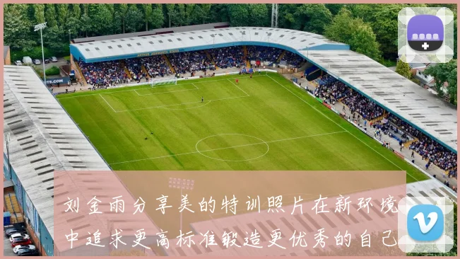 刘金雨分享美的特训照片在新环境中追求更高标准锻造更优秀的自己